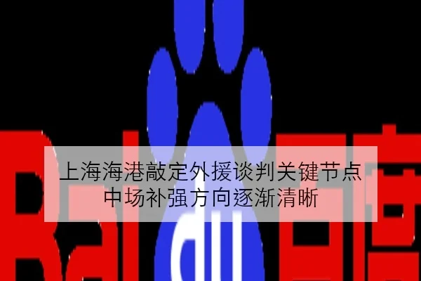 上海海港敲定外援谈判关键节点 中场补强方向逐渐清晰